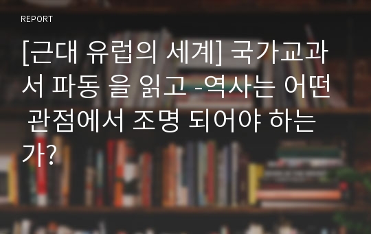 [근대 유럽의 세계] 국가교과서 파동 을 읽고 -역사는 어떤 관점에서 조명 되어야 하는가?