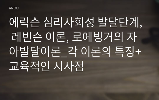 에릭슨 심리사회성 발달단계, 레빈슨 이론, 로에빙거의 자아발달이론_각 이론의 특징+교육적인 시사점