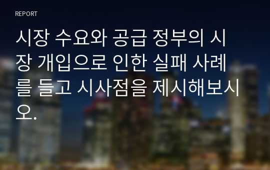 시장 수요와 공급 정부의 시장 개입으로 인한 실패 사례를 들고 시사점을 제시해보시오.