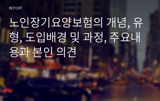 노인장기요양보험의 개념, 유형, 도입배경 및 과정, 주요내용과 본인 의견