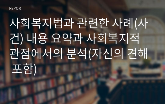 사회복지법과 관련한 사례(사건) 내용 요약과 사회복지적 관점에서의 분석(자신의 견해 포함)