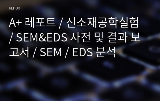 A+ 레포트 / 신소재공학실험 / SEM&amp;EDS 사전 및 결과 보고서 / SEM / EDS 분석