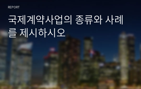 국제계약사업의 종류와 사례를 제시하시오