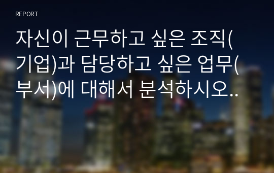 자신이 근무하고 싶은 조직(기업)과 담당하고 싶은 업무(부서)에 대해서 분석하시오..