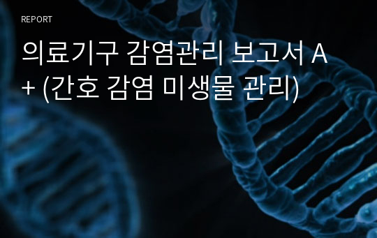 의료기구 감염관리 보고서 A+ (간호 감염 미생물 관리)