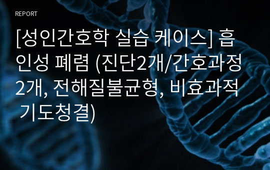 [성인간호학 실습 케이스] 흡인성 폐렴 (진단2개/간호과정2개, 전해질불균형, 비효과적 기도청결)