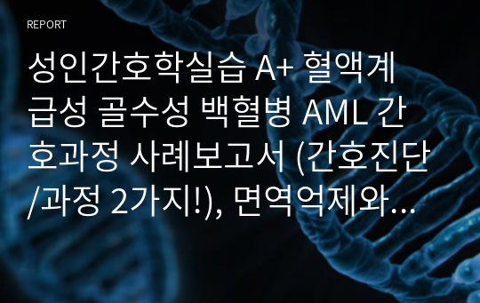 성인간호학실습 A+ 혈액계 급성 골수성 백혈병 AML 간호과정 사례보고서 (간호진단/과정 2가지!), 면역억제와 관련된 감염위험성, 골수기능 장애로 인한 혈액수치(Hb, Hct, RBC, PLT)저하와 관련된 출혈 위험성 !!! 각 간호과정마다 장단기계획/평가 수록 , 간호계획 7~8개, 간호수행 15~16개, 이론적근거 수록