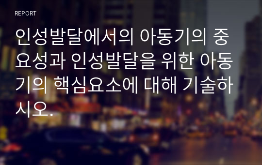 인성발달에서의 아동기의 중요성과 인성발달을 위한 아동기의 핵심요소에 대해 기술하시오.