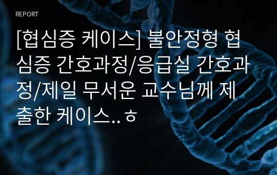 [협심증 케이스] 불안정형 협심증 간호과정/응급실 간호과정/제일 무서운 교수님께 제출한 케이스..ㅎ