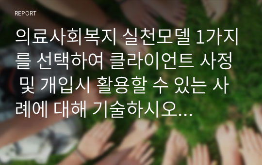 의료사회복지 실천모델 1가지를 선택하여 클라이언트 사정 및 개입시 활용할 수 있는 사례에 대해 기술하시오 (의료사회복지론)