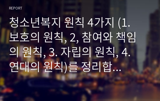 청소년복지 원칙 4가지 (1. 보호의 원칙, 2, 참여와 책임의 원칙, 3. 자립의 원칙, 4. 연대의 원칙)를 정리합니다.