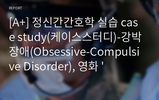 [A+] 정신간간호학 실습 case study(케이스스터디)-강박장애(Obsessive-Compulsive Disorder), 영화 &#039;이보다 더 좋을 순 없다&#039;, 간호과정 (불안, 사회적 고립)