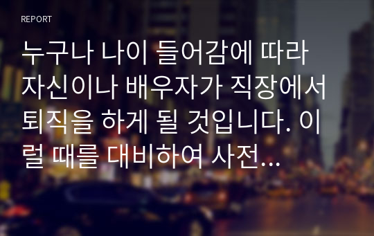 누구나 나이 들어감에 따라 자신이나 배우자가 직장에서 퇴직을 하게 될 것입니다. 이럴 때를 대비하여 사전에 어떠한 준비가 필요할지 의견을 제시해 주세요