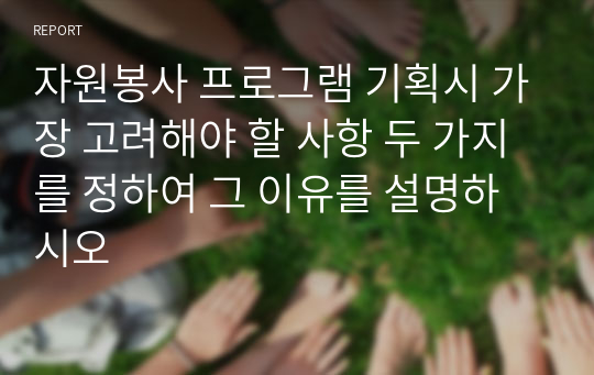 자원봉사 프로그램 기획시 가장 고려해야 할 사항 두 가지를 정하여 그 이유를 설명하시오