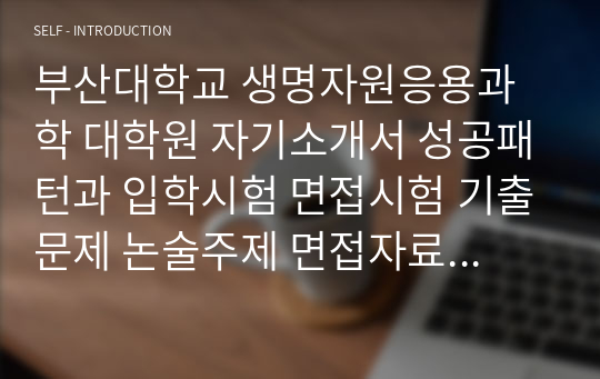 부산대학교 생명자원응용과학 대학원 자기소개서 성공패턴과 입학시험 면접시험 기출문제 논술주제 면접자료 연구계획서 자소서입력사항 견본