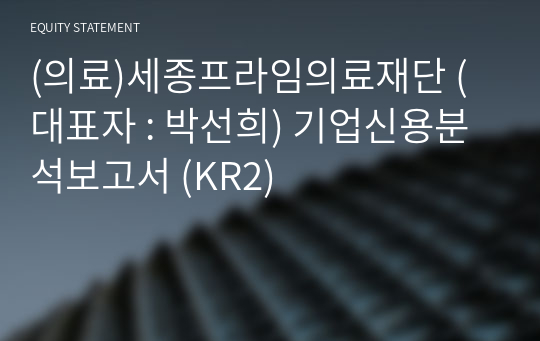 (의료)세종프라임의료재단 기업신용분석보고서 (KR2)