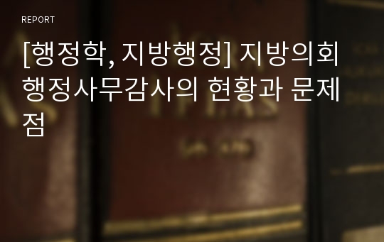 [행정학, 지방행정] 지방의회 행정사무감사의 현황과 문제점