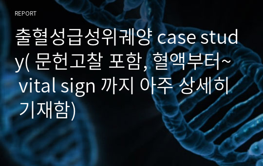 출혈성급성위궤양 case study( 문헌고찰 포함, 혈액부터~ vital sign 까지 아주 상세히 기재함)