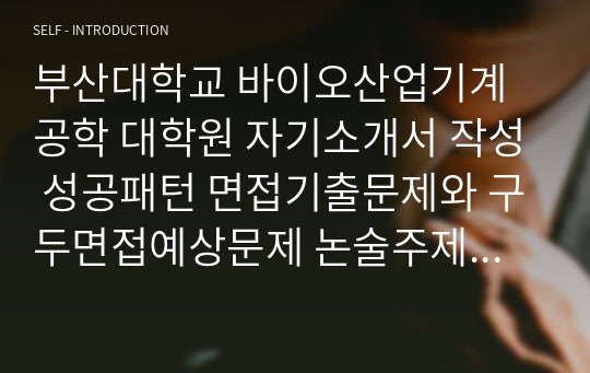 부산대학교 바이오산업기계공학 대학원 자기소개서 작성 성공패턴 면접기출문제와 구두면접예상문제 논술주제 면접자료 지원동기작성요령