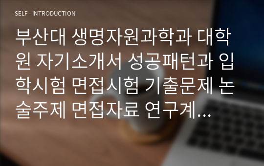 부산대 생명자원과학과 대학원 자기소개서 성공패턴과 입학시험 면접시험 기출문제 논술주제 면접자료 연구계획서 자소서입력사항견본 지원동기작성요령