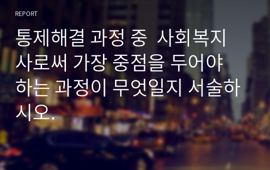 통제해결 과정 중  사회복지사로써 가장 중점을 두어야 하는 과정이 무엇일지 서술하시오.