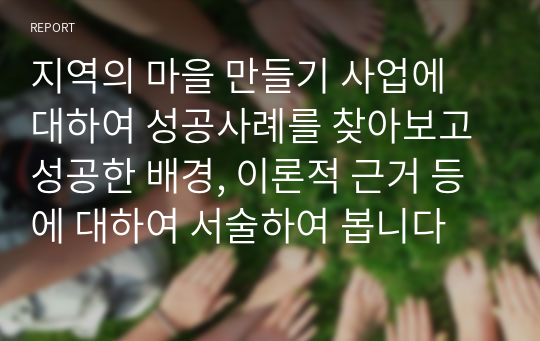 지역의 마을 만들기 사업에 대하여 성공사례를 찾아보고 성공한 배경, 이론적 근거 등에 대하여 서술하여 봅니다