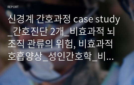 신경계 간호과정 case study_간호진단 2개_비효과적 뇌 조직 관류의 위험, 비효과적 호흡양상_성인간호학_비효과적 호흡양상은 신경계 외에도 활용 가능_케이스 구성 깔끔하게 잘 정리했다고 칭찬받았습니다. 다른 곳에도 활용 가능해요.