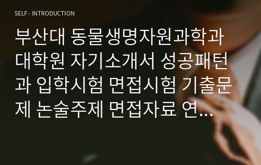 부산대 동물생명자원과학과 대학원 자기소개서 성공패턴과 입학시험 면접시험 기출문제 논술주제 면접자료 연구계획서 자소서입력사항견본 지원동기작성요령