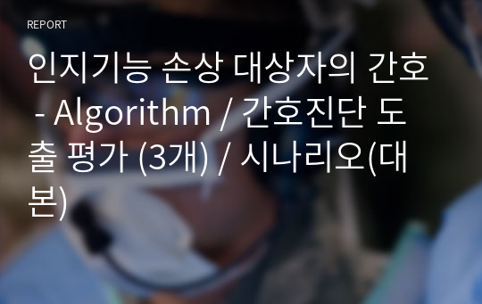 인지기능 손상 대상자의 간호 - Algorithm / 간호진단 도출 평가 (3개) / 시나리오(대본)