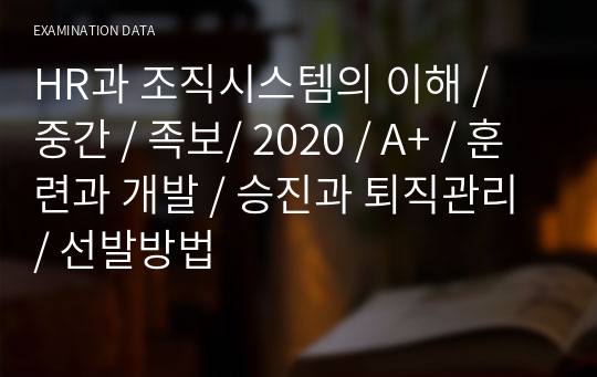 HR과 조직시스템의 이해 / 중간 / 족보/ 2020 / A+ / 훈련과 개발 / 승진과 퇴직관리 / 선발방법