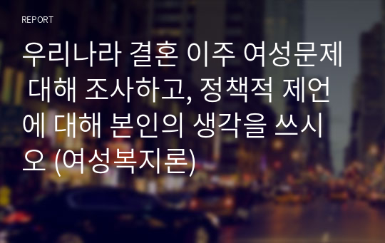 우리나라 결혼 이주 여성문제 대해 조사하고, 정책적 제언에 대해 본인의 생각을 쓰시오 (여성복지론)