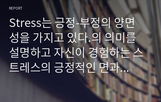 Stress는 긍정-부정의 양면성을 가지고 있다.의 의미를 설명하고 자신이 경험하는 스트레스의 긍정적인 면과 부정적인 면을 예를 들어 설명해보세요-심리학개론