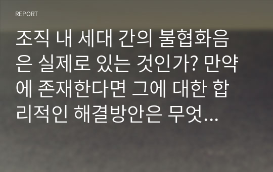 조직 내 세대 간의 불협화음은 실제로 있는 것인가? 만약에 존재한다면 그에 대한 합리적인 해결방안은 무엇인지? 우리 기업들의 성공적인 사례와 본인의 경험 등을 서술해 보시오.