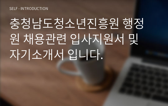 충청남도청소년진흥원 행정원 채용관련 입사지원서 및 자기소개서 입니다.