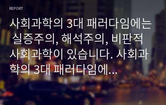 사회과학의 3대 패러다임에는 실증주의, 해석주의, 비판적 사회과학이 있습니다. 사회과학의 3대 패러다임에 대하여 논하십시오 (사회복지론)