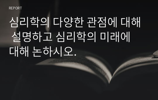 심리학의 다양한 관점에 대해 설명하고 심리학의 미래에 대해 논하시오.