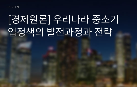 [경제원론] 우리나라 중소기업정책의 발전과정과 전략