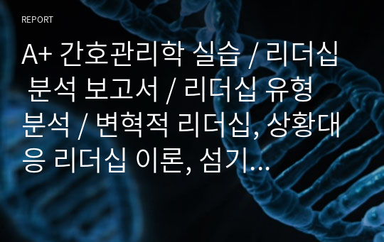 A+ 간호관리학 실습 / 리더십 분석 보고서 / 리더십 유형 분석 / 변혁적 리더십, 상황대응 리더십 이론, 섬기는 리더십