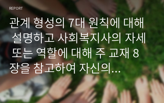 관계 형성의 7대 원칙에 대해 설명하고 사회복지사의 자세 또는 역할에 대해 주 교재 8장을 참고하여 자신의 생각을 서술하시오