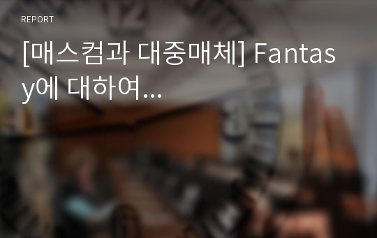 [매스컴과 대중매체] Fantasy에 대하여...