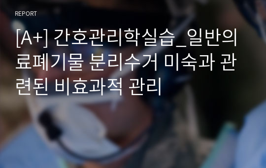 [A+] 간호관리학실습_일반의료폐기물 분리수거 미숙과 관련된 비효과적 관리