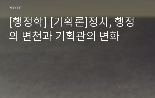 [행정학] [기획론]정치, 행정의 변천과 기획관의 변화