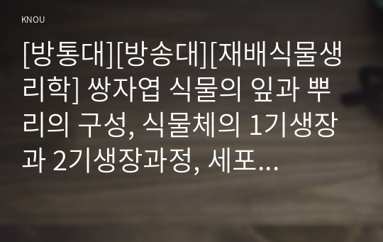 [방통대][방송대][재배식물생리학] 쌍자엽 식물의 잎과 뿌리의 구성, 식물체의 1기생장과 2기생장과정, 세포 및 세포의 소기관에 있어서 원형질막의 중요성, 수분의 수직이동은 왜 집단류에 의해 이루어지는지, 녹말과 설탕의 합성에서 공통점과 차이점, 식물 종자의 휴면 및 발아에 대한 식물 호르몬의 길항작용과 상조작용, 보리와 상추의 발아과정의 차이점, 적색광과