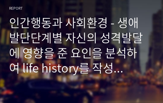 인간행동과 사회환경 A 자료 - 생애 발단단계별 자신의 성격발달에 영향을 준 요인을 분석하여 life history를 작성하여 제출할 것