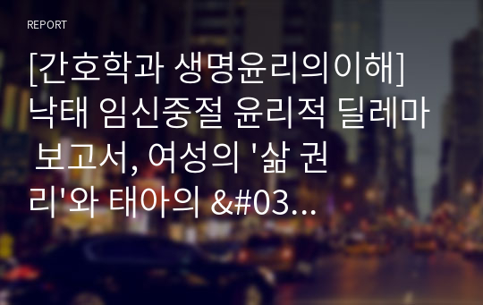 [간호학과 생명윤리의이해] 낙태 임신중절 윤리적 딜레마 보고서, 여성의 &#039;삶 권리&#039;와 태아의 &#039;살 권리&#039;