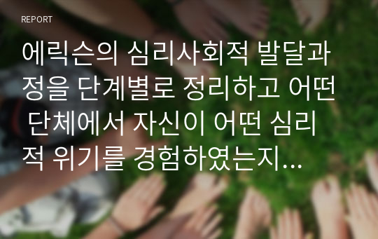 에릭슨의 심리사회적 발달과정을 단계별로 정리하고 어떤 단체에서 자신이 어떤 심리적 위기를 경험하였는지 기술하시오.