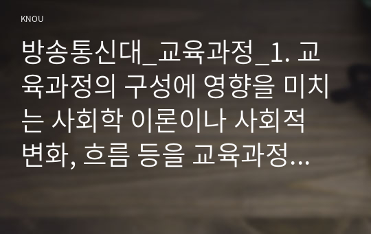 방송통신대_교육과정_1. 교육과정의 구성에 영향을 미치는 사회학 이론이나 사회적 변화, 흐름 등을 교육과정의 역사적 변화와 더불어 간단히 설명하시오. 2. 교육과정 평가의 개념과 교육과정 평가 방법에 대해 간단히 설명하시오. (1)