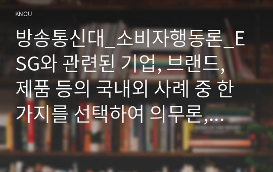 방송통신대_소비자행동론_ESG와 관련된 기업, 브랜드, 제품 등의 국내외 사례 중 한 가지를 선택하여 의무론, 권리론, 공리론, 정의론, 상대주의 관점을 모두 적용하여 해당 사례를 다각적으로 분석하여 논의하고 마케팅 시사점을 도출하시오.