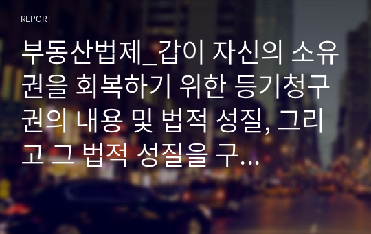 부동산법제_갑이 자신의 소유권을 회복하기 위한 등기청구권의 내용 및 법적 성질, 그리고 그 법적 성질을 구별하는 실익을 설명하시오