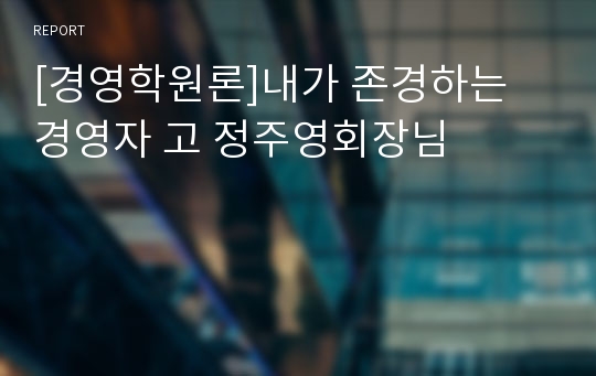 [경영학원론]내가 존경하는 경영자 고 정주영회장님